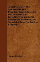 A Dictionary of the Anonymous and Pseudonymous Literature of Great Britain: Including the Works of Foreigners Written In, or Translated Into the Eng 1358578672 Book Cover