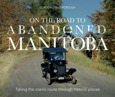On The Road To Abandoned Manitoba: Taking the scenic route through historic places 177337107X Book Cover