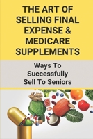 The Art Of Selling Final Expense & Medicare Supplements: Ways To Successfully Sell To Seniors: Strategies In Selling Health Insurance B094TG1SHB Book Cover
