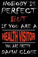 Nobody is perfect but if you'are a HEALTH VISITOR you're pretty damn close: This Journal is the new gift for HEALTH VISITOR it WILL Help you to organize your life and to work on your goals for girls w 1661338038 Book Cover