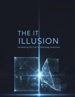 The It Illusion: Unmasking The Truth In Technology Investment B0HJ1LZ3M3 Book Cover