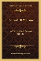 The Last Of My Love: In Three Short Cantos 1437167373 Book Cover