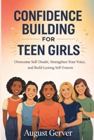 Confidence Building for Teen Girls: Overcome Self-Doubt, Strengthen Your Voice, and Build Lasting Self-Esteem B0GX9NK7CH Book Cover