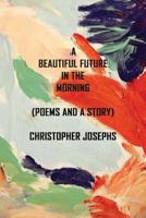 A Beautiful Future In The Morning: Poems and a Story 1974140768 Book Cover