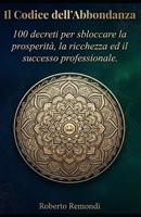 Il Codice dell'Abbondanza: 100 decreti per sbloccare la prosperità, la ricchezza ed il successo professionale. (CAMBIA LA TUA VITA CON IL POTERE DEI DECRETI DI MANIFESTAZIONE) (Italian Edition) B0HGG8GGSZ Book Cover