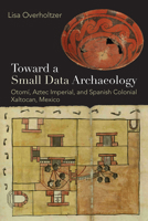 Toward a Small Data Archaeology : Otomí, Aztec Imperial, and Spanish Colonial Xaltocan, Mexico 1646427491 Book Cover
