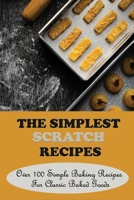 The Simplest Scratch Recipes: Over 100 Simple Baking Recipes For Classic Baked Goods: Savoury Snacks Recipes For Parties B096LMV4Z5 Book Cover