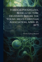 Foreign Phosphates: Being a Lecture Delivered Before the Young Men's Christian Association, April 21, 1879 1174839503 Book Cover