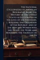 The National Cyclopædia of American Biography: Being the History of the United States as Illustrated in the Lives of the Founders, Builders, and ... the Work and Moulding the Thought of the Pr 1017470715 Book Cover