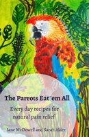 The Parrots Eat 'em All: Every day recipes for natural pain relief B08NRZGFN4 Book Cover