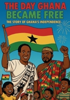 The Day Ghana Became Free: The Story Of Ghana's Independence B0FP9HWGGD Book Cover