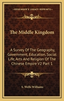 The Middle Kingdom: A Survey of the Geography, Government, Education, Social Life, Arts and Religion of the Chinese Empire V2 Part 1 1162923040 Book Cover