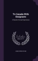 To Canada With Emigrants: A Record of Actual Experiences 1358142726 Book Cover