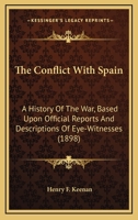 The Conflict with Spain: A History of the War, Based Upon Official Reports and Descriptions of Eye-Witnesses 1164460846 Book Cover