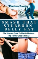SMASH THAT STUBBORN BELLY FAT: The Ultimate Guide To Melt, Flatten a Big Tummy Once & For All B0CPJ5VZP2 Book Cover