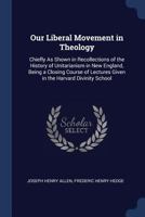 Our Liberal Movement in Theology: Chiefly as Shown in Recollections of the History of Unitarianism in New England 1725296357 Book Cover