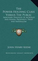 The Power-Holding Class Versus The Public: Imaginary Dialogue Of McKinley And Hanna; Prosperity, Trust And Imperialism 1163278297 Book Cover