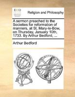 A sermon preached to the Societies for reformation of manners, at St. Mary-le-Bow, on Thursday, January 10th, 1733. By Arthur Bedford, ... 1171110723 Book Cover