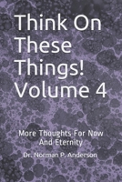 Think On These Things! Volume 4: More Thoughts For Now And Eternity B09892Q967 Book Cover