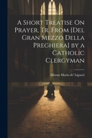 A Short Treatise On Prayer, Tr. from [Del Gran Mezzo Della Preghiera] by a Catholic Clergyman 102170556X Book Cover