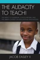 The Audacity to Teach!: The Impact of Leadership, School Reform, and the Urban Context on Educational Innovations 0761854436 Book Cover