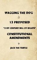 Wagging The Dog and 13 Proposed "21st Century Bill of Rights" Constitutional Amendments: Returning the Control of Government to the Citizens 1257883399 Book Cover