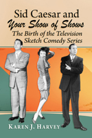 Sid Caesar and Your Show of Shows: The Birth of the Television Sketch Comedy Series 1476671494 Book Cover