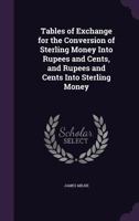 Tables of Exchange for the Conversion of Sterling Money Into Rupees and Cents, and Rupees and Cents Into Sterling Money - Primary Source Edition 1145738931 Book Cover