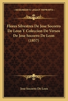 Flores Silvestres De Jose Socorro De Leon Y Coleccion De Versos De Jose Socorro De Leon (1857) 114186438X Book Cover