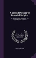A Second Defence Of Revealed Religion: In Two Sermons Preached In The Chapel Royal St. James's 1354581555 Book Cover