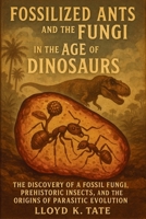 Fossilized Ants and the Fungi in the Age of Dinosaurs: The Discovery of a Fossil Fungi, Prehistoric Insects, and the Origins of Parasitic Evolution B0FG2H4Q6H Book Cover