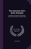 The American Girl's Book, Enlarged: Including the American Girl's Book, by Miss Leslie; and Hints for Happy Hours 1016990030 Book Cover