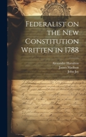 Federalist on the New Constitution Written in 1788 1019402288 Book Cover
