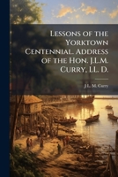 Lessons of the Yorktown Centennial. Address of the Hon. J.L.M. Curry, LL. D. 1023997983 Book Cover
