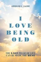 I Love Being Old: The Last Phase of Life Can Be Made the Best 1545445095 Book Cover