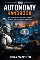THE AUTONOMY HANDBOOK: How to Design, Build, and Deploy Intelligent AI Agents That Think and Act Independently B0GWKWX79K Book Cover