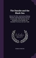 The Danube and the Black Sea: Memoir on Their Junction by a Railway Between Tchernavoda and a Free Port at Kustendjie: With Remarks on the Navigation of the Danube, the Danubian Provinces, the Corn Tr 1437297021 Book Cover