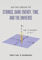 On the Origin of Strings, Dark Energy, Time, and the Universe: The E-Theory B0B5KKBZGG Book Cover
