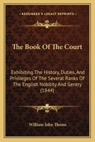 The Book of the Court: Exhibiting the Origin, Peculiar Duties, & Privileges of the Several Ranks of the Nobility & Gentry, More Particularly of the Great ... of State, & Members of the Royal Household 1019058404 Book Cover