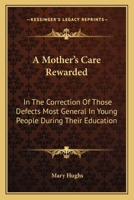 A Mother's Care Rewarded: In the Correction of Those Defects Most General in Young People, During Their Education 9354368921 Book Cover