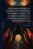 Dell'amor patrio di Dante e del suo libro Intorno al volgare eloquio; antologia composta dal conte Giulio Perticari (Italian Edition) 1024088499 Book Cover