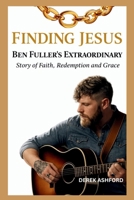 FINDING JESUS: Ben Fuller's Extraordinary Story of Faith, Redemption and Grace B0GX395582 Book Cover