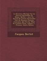 Le Directeur Mistique Ou Les Oeuvres Spirituelles De Monsr. Bertot...: Avec Un Recueil De Lettres Spirituelles Tant De Plusieurs Auteurs Anonimes, Que ... L'enfant Jesus, Volume 3... 0341118737 Book Cover