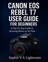CANON EOS REBEL T7 USER GUIDE FOR BEGINNERS: A Step-by-Step Guide to Stunning Photos in No Time B0FQ478PYW Book Cover