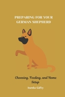 PREPARING FOR YOUR GERMAN SHEPHERD: Choosing, Feeding, and Home Setup B0DPQ1Y7G3 Book Cover