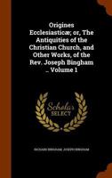 Origines Ecclesiasticae; Or, the Antiquities of the Christian Church, and Other Works, of the REV. Joseph Bingham .. Volume 1 134579231X Book Cover