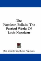 The Napoleon Ballads; The Poetical Works Of Louis Napoleon 0548313717 Book Cover