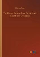 The Rise of Canada, from Barbarism to Wealth and Civilisation 3732675432 Book Cover