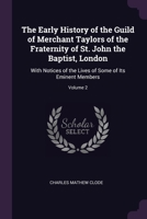 The Early History of the Guild of Merchant Taylors of the Fraternity of St. John the Baptist, London: With Notices of the Lives of Some of Its Eminent Members; Volume 2 1377429628 Book Cover