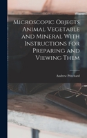 Microscopic Objects Animal Vegetable and Mineral With Instructions for Preparing and Viewing Them 1018287736 Book Cover